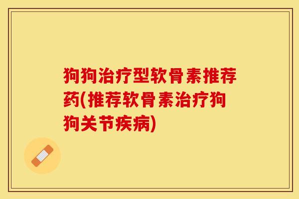 狗狗型软骨素推荐药(推荐软骨素狗狗关节) 狗狗型软骨素推荐药(推荐软骨素狗狗关节)
