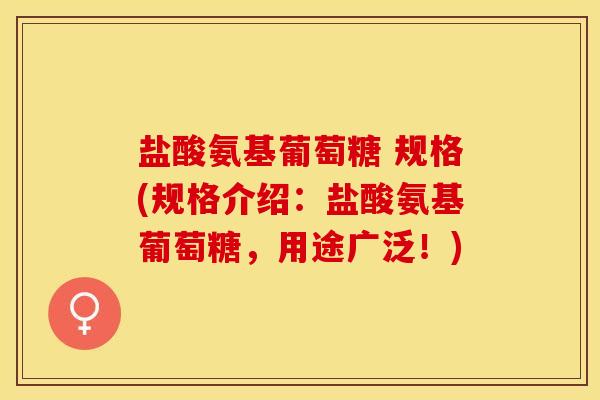盐酸氨基葡萄糖 规格(规格介绍:盐酸氨基葡萄糖,用途广泛!) 盐酸氨基葡萄糖 规格(规格介绍:盐酸氨基葡萄糖,用途广泛!)