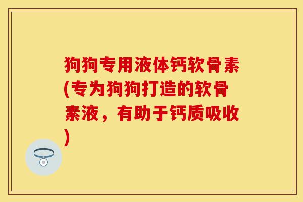 狗狗专用液体钙软骨素(专为狗狗打造的软骨素液，有助于钙质吸收)