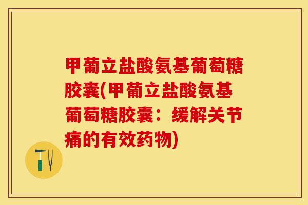 甲葡立盐酸氨基葡萄糖胶囊(甲葡立盐酸氨基葡萄糖胶囊：缓解关节痛的有效药物)