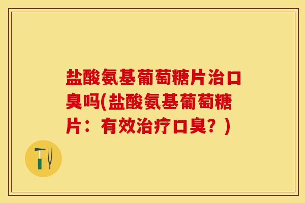 盐酸氨基葡萄糖片治口臭吗(盐酸氨基葡萄糖片：有效治疗口臭？)