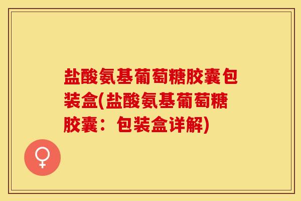盐酸氨基葡萄糖胶囊包装盒(盐酸氨基葡萄糖胶囊：包装盒详解)