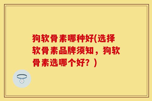 狗软骨素哪种好(选择软骨素品牌须知，狗软骨素选哪个好？)