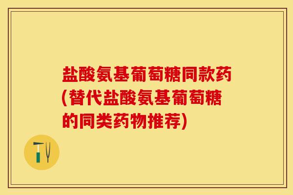 盐酸氨基葡萄糖同款药(替代盐酸氨基葡萄糖的同类药物推荐)