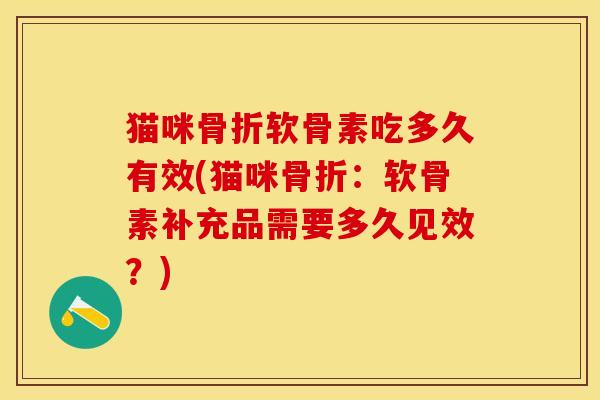 猫咪骨折软骨素吃多久有效(猫咪骨折：软骨素补充品需要多久见效？)