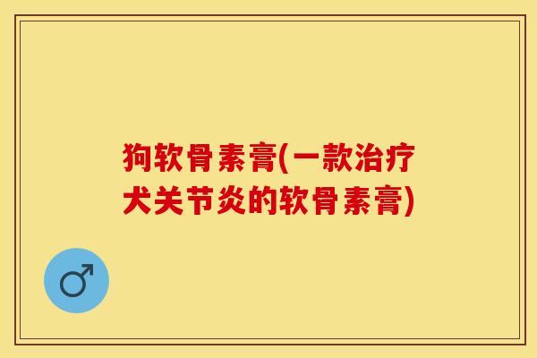 狗软骨素膏(一款治疗犬关节炎的软骨素膏)