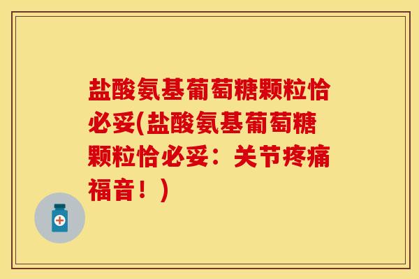 盐酸氨基葡萄糖颗粒恰必妥(盐酸氨基葡萄糖颗粒恰必妥：关节疼痛福音！)