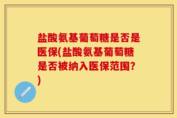 盐酸氨基葡萄糖是否是医保(盐酸氨基葡萄糖是否被纳入医保范围？)
