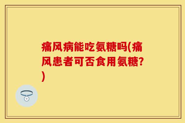 痛风病能吃氨糖吗(痛风患者可否食用氨糖？)