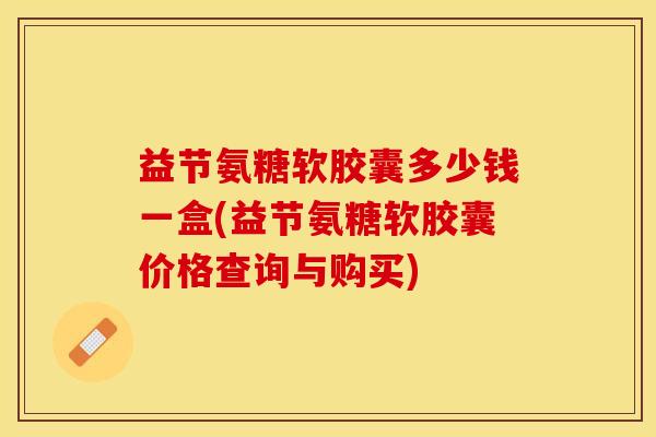 益节氨糖软胶囊多少钱一盒(益节氨糖软胶囊价格查询与购买)