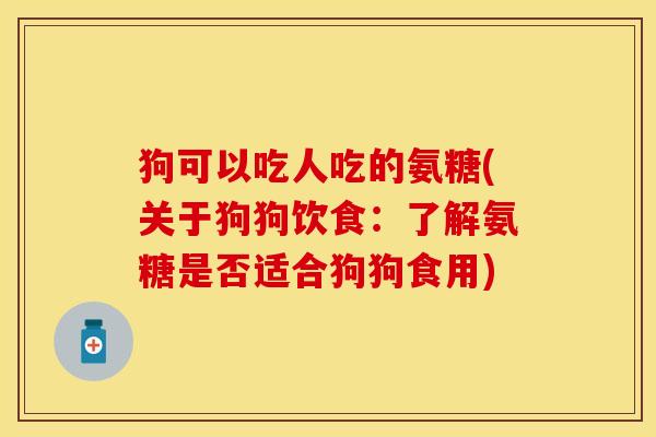 狗可以吃人吃的氨糖(关于狗狗饮食：了解氨糖是否适合狗狗食用)