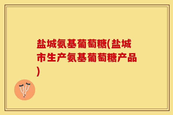 盐城氨基葡萄糖(盐城市生产氨基葡萄糖产品)