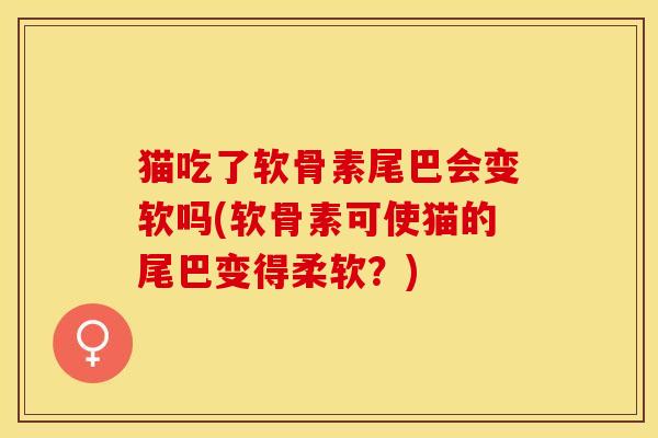 猫吃了软骨素尾巴会变软吗(软骨素可使猫的尾巴变得柔软？)