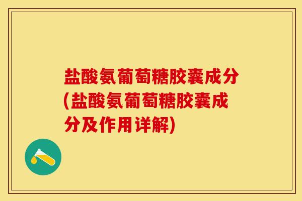 盐酸氨葡萄糖胶囊成分(盐酸氨葡萄糖胶囊成分及作用详解)