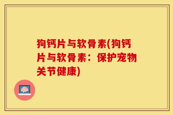 狗钙片与软骨素(狗钙片与软骨素：保护宠物关节健康)
