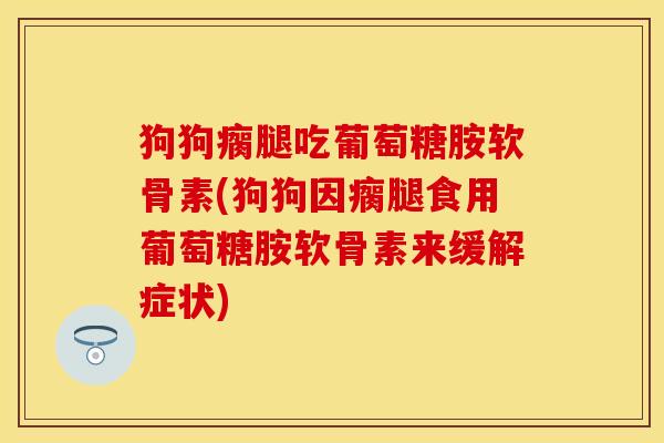 狗狗瘸腿吃葡萄糖胺软骨素(狗狗因瘸腿食用葡萄糖胺软骨素来缓解症状)