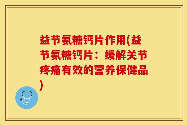 益节氨糖钙片作用(益节氨糖钙片：缓解关节疼痛有效的营养保健品)