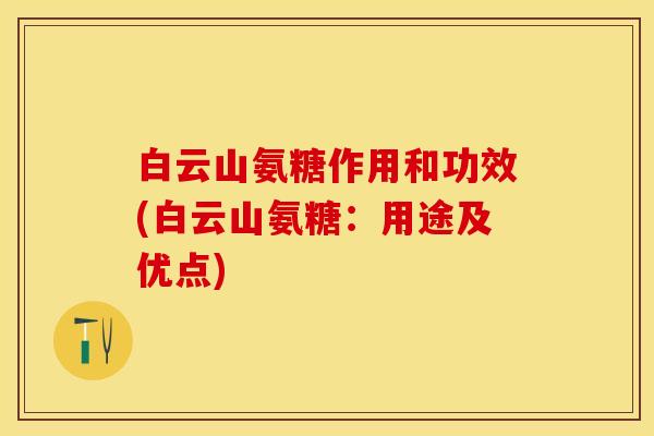 白云山氨糖作用和功效(白云山氨糖：用途及优点)
