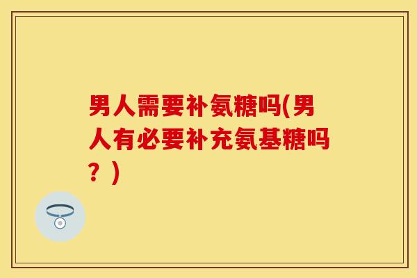 男人需要补氨糖吗(男人有必要补充氨基糖吗？)