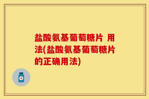 盐酸氨基葡萄糖片 用法(盐酸氨基葡萄糖片的正确用法)