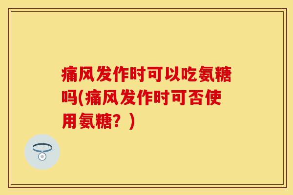 痛风发作时可以吃氨糖吗(痛风发作时可否使用氨糖？)