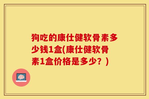 狗吃的康仕健软骨素多少钱1盒(康仕健软骨素1盒价格是多少？)