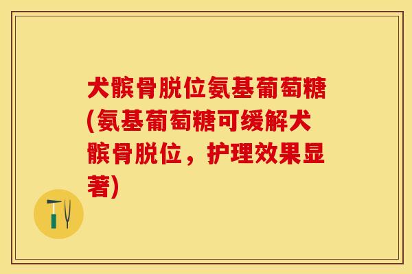 犬髌骨脱位氨基葡萄糖(氨基葡萄糖可缓解犬髌骨脱位，护理效果显著)