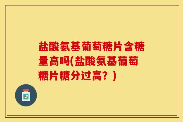 盐酸氨基葡萄糖片含糖量高吗(盐酸氨基葡萄糖片糖分过高？)