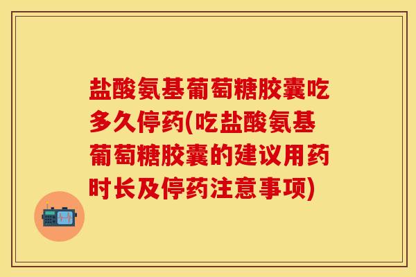 盐酸氨基葡萄糖胶囊吃多久停药(吃盐酸氨基葡萄糖胶囊的建议用药时长及停药注意事项)