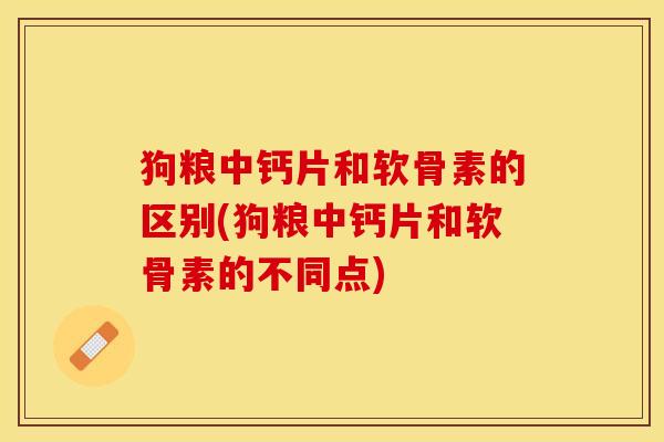 狗粮中钙片和软骨素的区别(狗粮中钙片和软骨素的不同点)