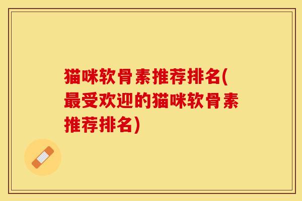 猫咪软骨素推荐排名(受欢迎的猫咪软骨素推荐排名) 猫咪软骨素推荐排名(受欢迎的猫咪软骨素推荐排名)