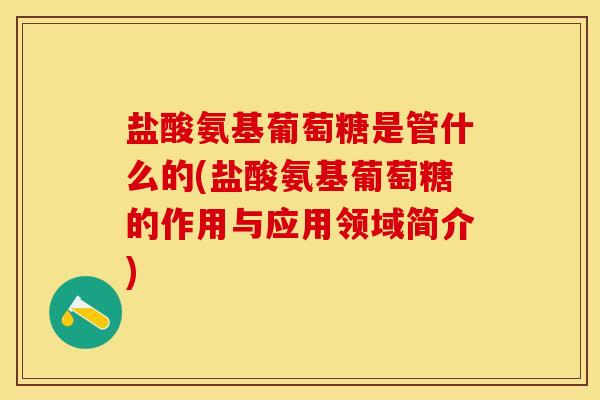 盐酸氨基葡萄糖是管什么的(盐酸氨基葡萄糖的作用与应用领域简介) 盐酸氨基葡萄糖是管什么的(盐酸氨基葡萄糖的作用与应用领域简介)