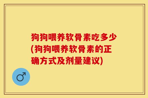 狗狗喂养软骨素吃多少(狗狗喂养软骨素的正确方式及剂量建议)