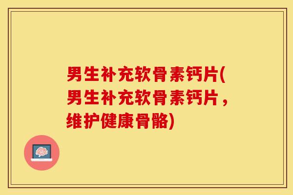 男生补充软骨素钙片(男生补充软骨素钙片，维护健康骨骼)