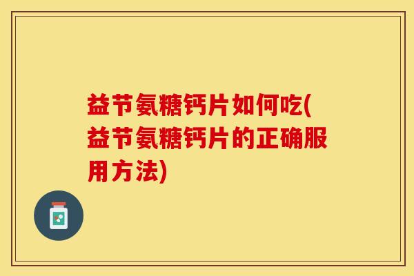 益节氨糖钙片如何吃(益节氨糖钙片的正确服用方法)