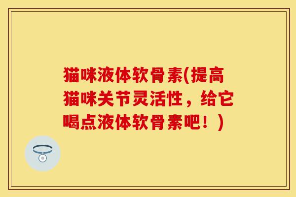 猫咪液体软骨素(提高猫咪关节灵活性，给它喝点液体软骨素吧！)