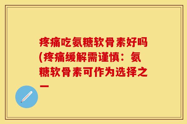 疼痛吃氨糖软骨素好吗(疼痛缓解需谨慎：氨糖软骨素可作为选择之一