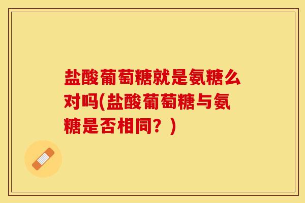 盐酸葡萄糖就是氨糖么对吗(盐酸葡萄糖与氨糖是否相同？)