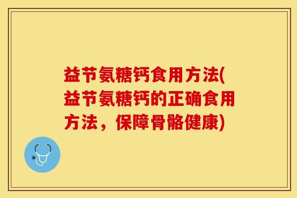 益节氨糖钙食用方法(益节氨糖钙的正确食用方法，保障骨骼健康)