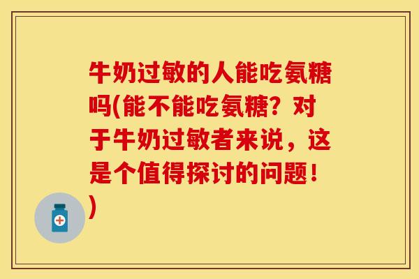牛奶的人能吃氨糖吗(能不能吃氨糖？对于牛奶者来说，这是个值得探讨的问题！)