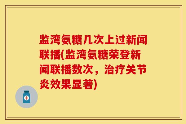 监湾氨糖几次上过新闻联播(监湾氨糖荣登新闻联播数次,效果显著) 监湾氨糖几次上过新闻联播(监湾氨糖荣登新闻联播数次,效果显著)
