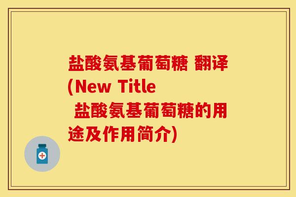 盐酸氨基葡萄糖 翻译(New Title 盐酸氨基葡萄糖的用途及作用简介)