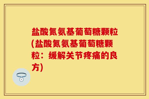 盐酸氮氨基葡萄糖颗粒(盐酸氮氨基葡萄糖颗粒：缓解关节疼痛的良方)