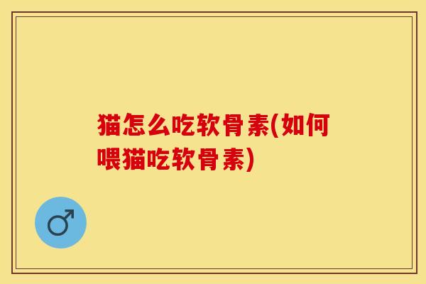 猫怎么吃软骨素(如何喂猫吃软骨素) 猫怎么吃软骨素(如何喂猫吃软骨素)