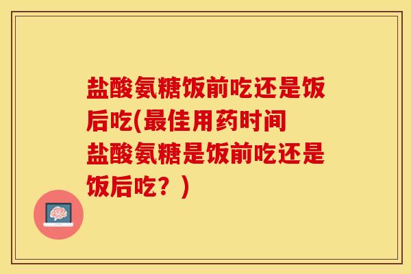 盐酸氨糖饭前吃还是饭后吃(佳用药时间 盐酸氨糖是饭前吃还是饭后吃?) 盐酸氨糖饭前吃还是饭后吃(佳用药时间 盐酸氨糖是饭前吃还是饭后吃?)