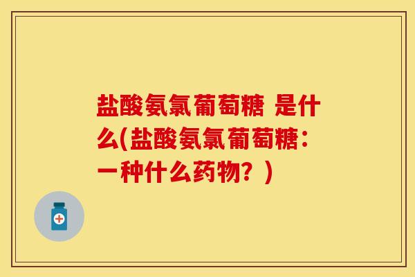 盐酸氨氯葡萄糖 是什么(盐酸氨氯葡萄糖：一种什么药物？)
