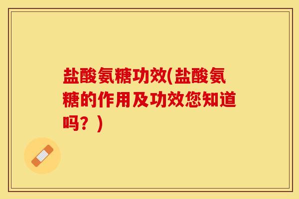 盐酸氨糖功效(盐酸氨糖的作用及功效您知道吗？)
