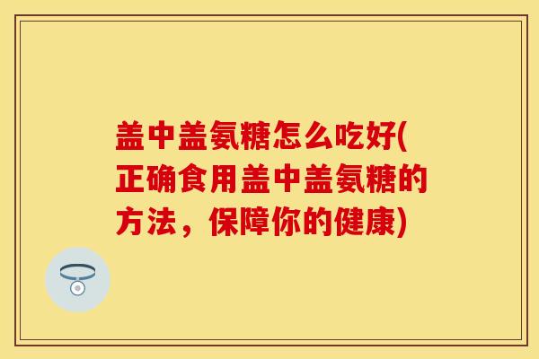 盖中盖氨糖怎么吃好(正确食用盖中盖氨糖的方法,保障你的健康) 盖中盖氨糖怎么吃好(正确食用盖中盖氨糖的方法,保障你的健康)