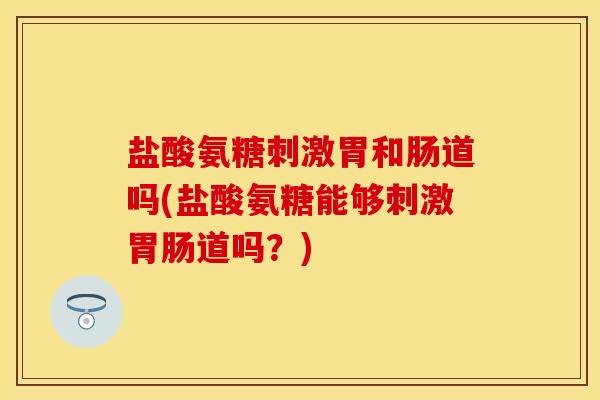 盐酸氨糖刺激胃和肠道吗(盐酸氨糖能够刺激道吗?) 盐酸氨糖刺激胃和肠道吗(盐酸氨糖能够刺激道吗?)