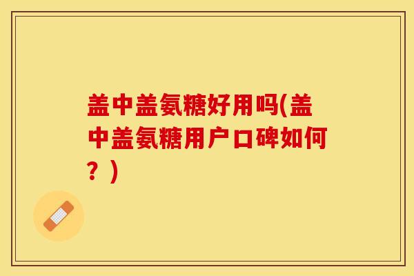 盖中盖氨糖好用吗(盖中盖氨糖用户口碑如何?) 盖中盖氨糖好用吗(盖中盖氨糖用户口碑如何?)